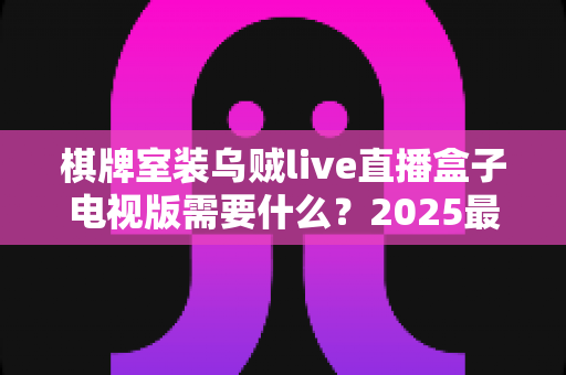 棋牌室装乌贼live直播盒子电视版需要什么？2025最新安装条件、设备清单与配置指南一文看懂