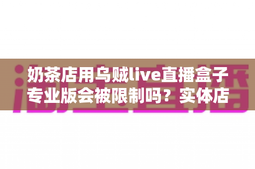 奶茶店用乌贼live直播盒子专业版会被限制吗?实体店铺直播合规运营全解析 奶茶店用乌贼live直播盒子专业版会被限制吗?实体店铺直播合规运营全解析