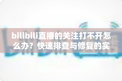 bilibili直播的关注打不开怎么办?快速排查与修复的实用全攻略 bilibili直播的关注打不开怎么办?快速排查与修复的实用全攻略