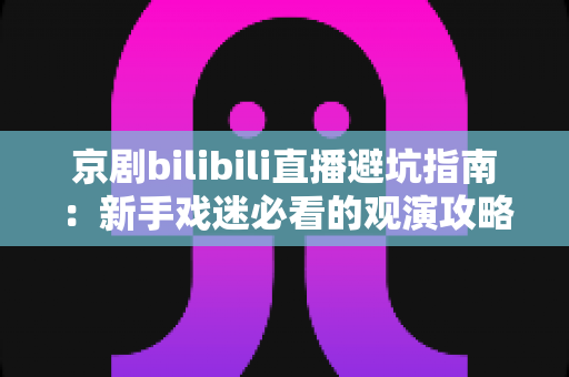 京剧bilibili直播避坑指南：新手戏迷必看的观演攻略与防踩雷手册