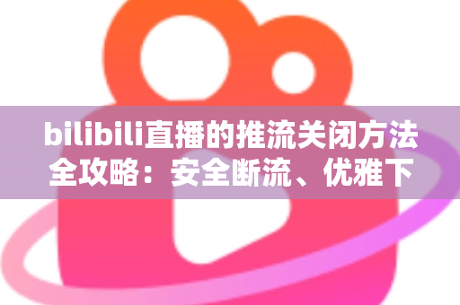bilibili直播的推流关闭方法全攻略:安全断流、优雅下播的一站式指南 bilibili直播的推流关闭方法全攻略:安全断流、优雅下播的一站式指南