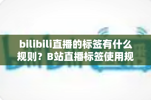 bilibili直播的标签有什么规则?B站直播标签使用规范与优化全解析 bilibili直播的标签有什么规则?B站直播标签使用规范与优化全解析