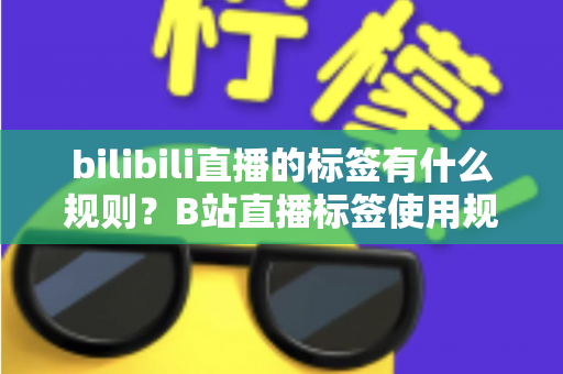 bilibili直播的标签有什么规则？B站直播标签使用规范与优化全解析