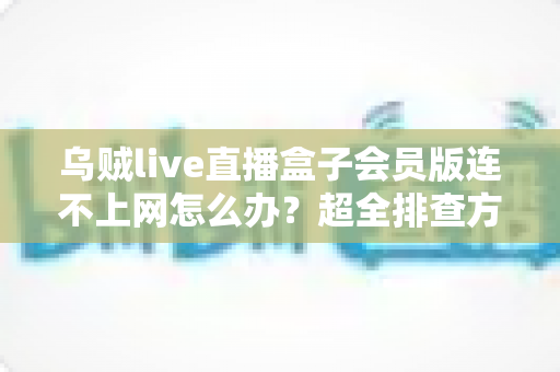 乌贼live直播盒子会员版连不上网怎么办?超全排查方案与实用解决指南 乌贼live直播盒子会员版连不上网怎么办?超全排查方案与实用解决指南