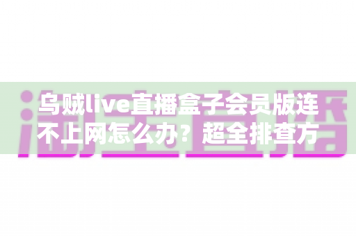 乌贼live直播盒子会员版连不上网怎么办?超全排查方案与实用解决指南 乌贼live直播盒子会员版连不上网怎么办?超全排查方案与实用解决指南