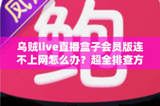 乌贼live直播盒子会员版连不上网怎么办？超全排查方案与实用解决指南