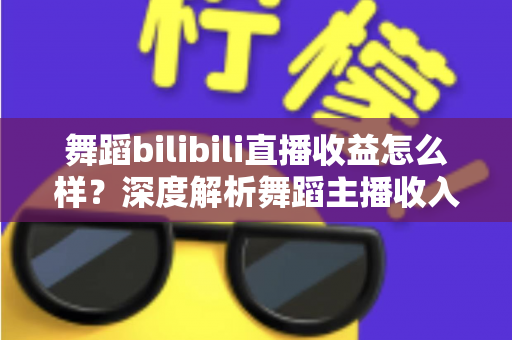 舞蹈bilibili直播收益怎么样？深度解析舞蹈主播收入构成与变现技巧