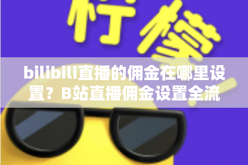bilibili直播的佣金在哪里设置?B站直播佣金设置全流程详解与收益优化指南 bilibili直播的佣金在哪里设置?B站直播佣金设置全流程详解与收益优化指南