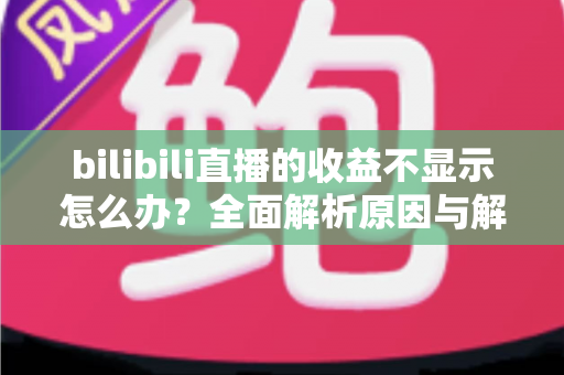 bilibili直播的收益不显示怎么办？全面解析原因与解决方法，助主播快速找回收益