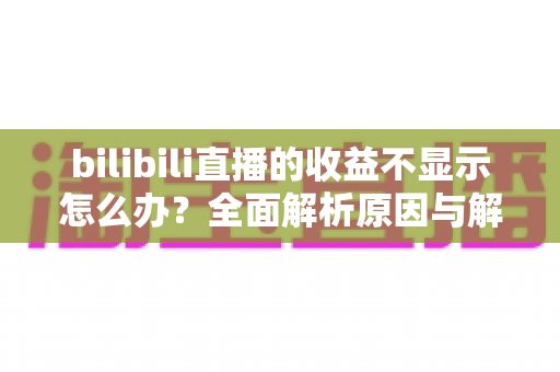 bilibili直播的收益不显示怎么办？全面解析原因与解决方法，助主播快速找回收益