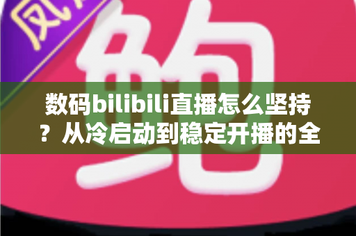 数码bilibili直播怎么坚持？从冷启动到稳定开播的全方位实战指南