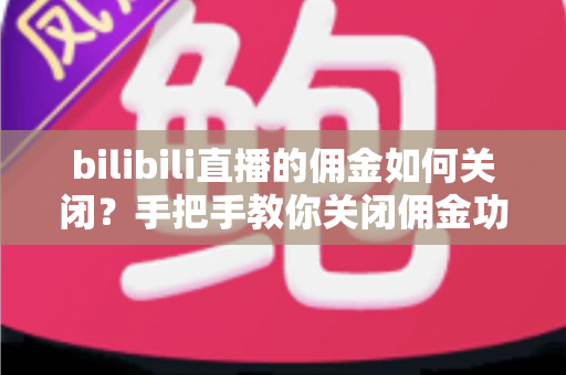 bilibili直播的佣金如何关闭？手把手教你关闭佣金功能的实用指南