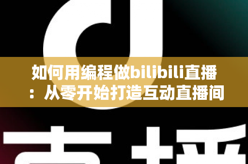 如何用编程做bilibili直播：从零开始打造互动直播间的完整开发者指南