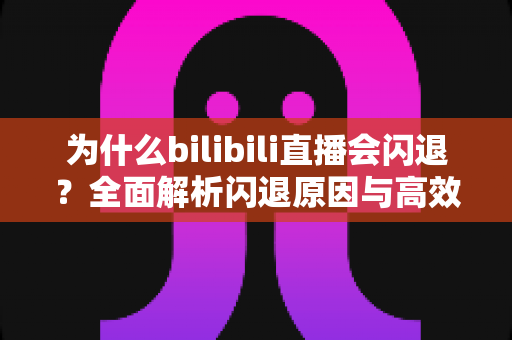 为什么bilibili直播会闪退?全面解析闪退原因与高效解决方案指南 为什么bilibili直播会闪退?全面解析闪退原因与高效解决方案指南