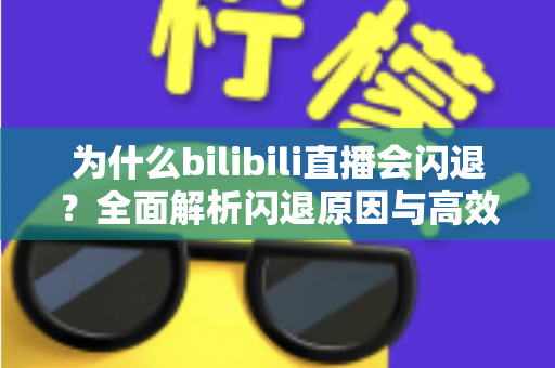 为什么bilibili直播会闪退?全面解析闪退原因与高效解决方案指南 为什么bilibili直播会闪退?全面解析闪退原因与高效解决方案指南