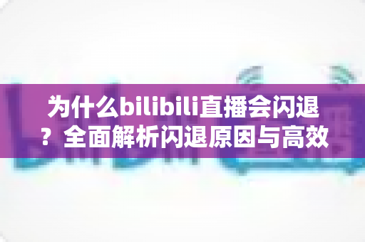 为什么bilibili直播会闪退?全面解析闪退原因与高效解决方案指南 为什么bilibili直播会闪退?全面解析闪退原因与高效解决方案指南