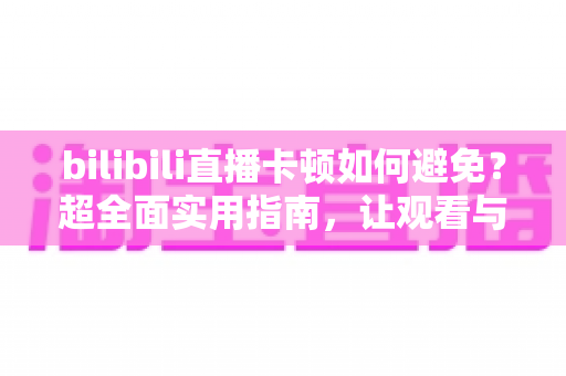 bilibili直播卡顿如何避免?超全面实用指南,让观看与开播全程流畅不掉帧 bilibili直播卡顿如何避免?超全面实用指南,让观看与开播全程流畅不掉帧