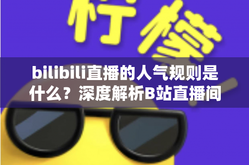 bilibili直播的人气规则是什么？深度解析B站直播间人气计算机制与涨人气实用指南
