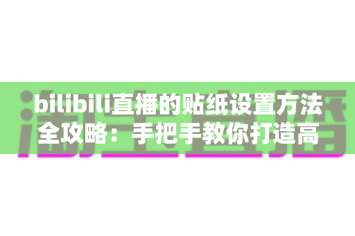 bilibili直播的贴纸设置方法全攻略:手把手教你打造高互动个性直播间 bilibili直播的贴纸设置方法全攻略:手把手教你打造高互动个性直播间