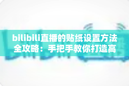 bilibili直播的贴纸设置方法全攻略：手把手教你打造高互动个性直播间