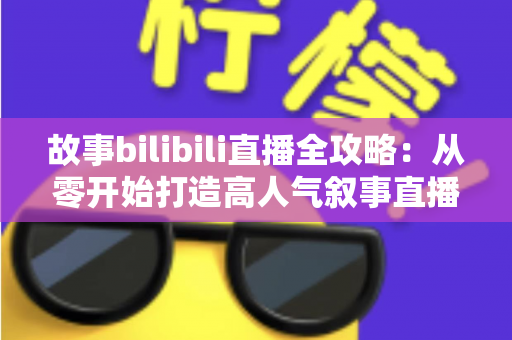 故事bilibili直播全攻略:从零开始打造高人气叙事直播间的新手到高手进阶指南 故事bilibili直播全攻略:从零开始打造高人气叙事直播间的新手到高手进阶指南