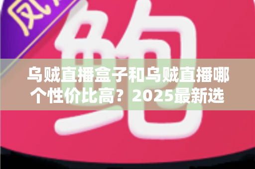 乌贼直播盒子和乌贼直播哪个性价比高?2025最新选购对比全解析 乌贼直播盒子和乌贼直播哪个性价比高?2025最新选购对比全解析