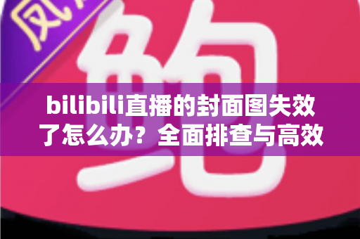 bilibili直播的封面图失效了怎么办?全面排查与高效修复指南,让直播间颜值瞬间回归 bilibili直播的封面图失效了怎么办?全面排查与高效修复指南,让直播间颜值瞬间回归