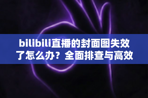 bilibili直播的封面图失效了怎么办?全面排查与高效修复指南,让直播间颜值瞬间回归 bilibili直播的封面图失效了怎么办?全面排查与高效修复指南,让直播间颜值瞬间回归
