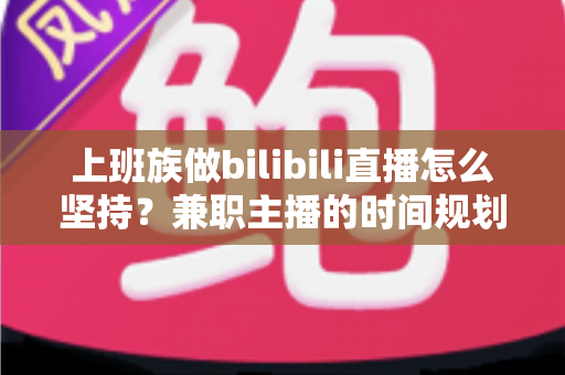 上班族做bilibili直播怎么坚持?兼职主播的时间规划、心态调整与冷启动实战指南 上班族做bilibili直播怎么坚持?兼职主播的时间规划、心态调整与冷启动实战指南