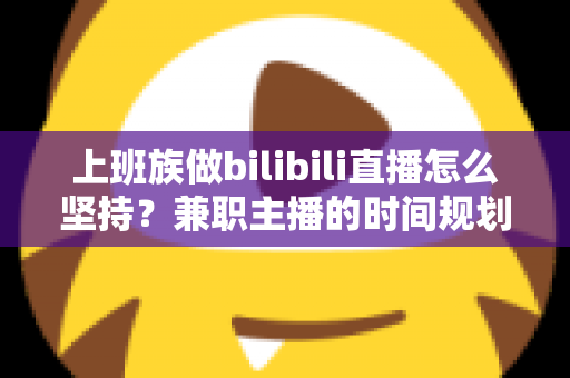 上班族做bilibili直播怎么坚持?兼职主播的时间规划、心态调整与冷启动实战指南 上班族做bilibili直播怎么坚持?兼职主播的时间规划、心态调整与冷启动实战指南