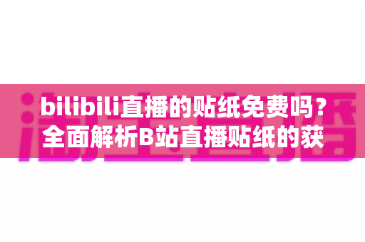 bilibili直播的贴纸免费吗？全面解析B站直播贴纸的获取方式与使用规则