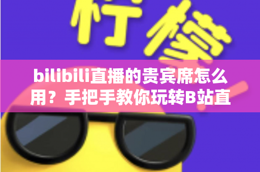 bilibili直播的贵宾席怎么用?手把手教你玩转B站直播间贵宾席,让你人气与存在感双提升 bilibili直播的贵宾席怎么用?手把手教你玩转B站直播间贵宾席,让你人气与存在感双提升