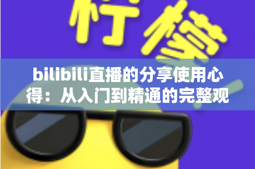 bilibili直播的分享使用心得:从入门到精通的完整观看与互动指南 bilibili直播的分享使用心得:从入门到精通的完整观看与互动指南