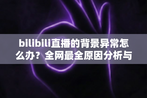 bilibili直播的背景异常怎么办？全网最全原因分析与实用解决方案指南