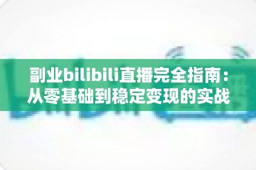 副业bilibili直播完全指南:从零基础到稳定变现的实战攻略 副业bilibili直播完全指南:从零基础到稳定变现的实战攻略