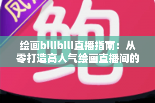 绘画bilibili直播指南：从零打造高人气绘画直播间的完整攻略