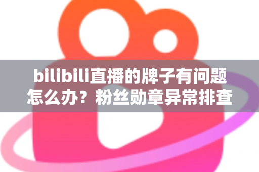 bilibili直播的牌子有问题怎么办?粉丝勋章异常排查与解决全攻略 bilibili直播的牌子有问题怎么办?粉丝勋章异常排查与解决全攻略