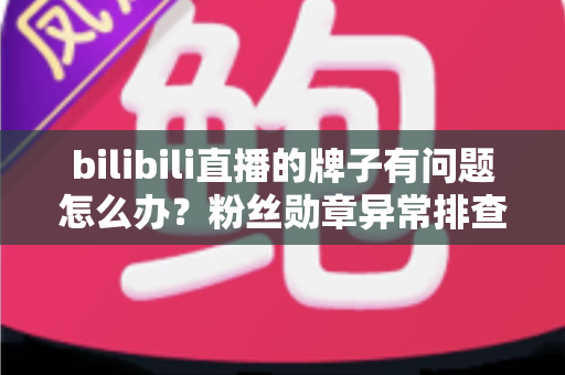 bilibili直播的牌子有问题怎么办?粉丝勋章异常排查与解决全攻略 bilibili直播的牌子有问题怎么办?粉丝勋章异常排查与解决全攻略