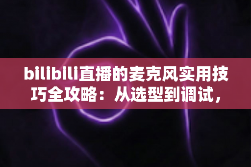 bilibili直播的麦克风实用技巧全攻略：从选型到调试，打造专业级直播音质
