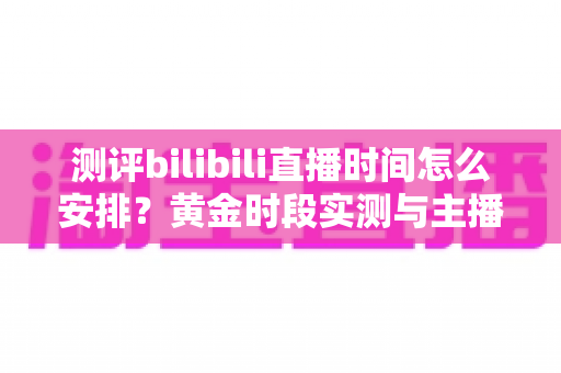 测评bilibili直播时间怎么安排?黄金时段实测与主播排期优化全攻略 测评bilibili直播时间怎么安排?黄金时段实测与主播排期优化全攻略