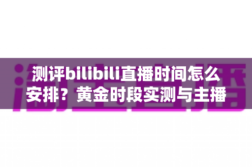 测评bilibili直播时间怎么安排?黄金时段实测与主播排期优化全攻略 测评bilibili直播时间怎么安排?黄金时段实测与主播排期优化全攻略