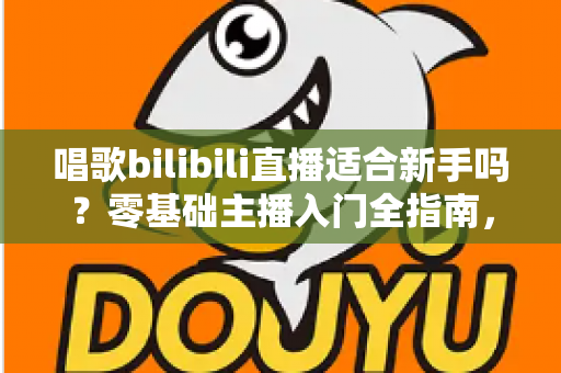 唱歌bilibili直播适合新手吗?零基础主播入门全指南,助你从唱吧新手逆袭人气歌姬 唱歌bilibili直播适合新手吗?零基础主播入门全指南,助你从唱吧新手逆袭人气歌姬
