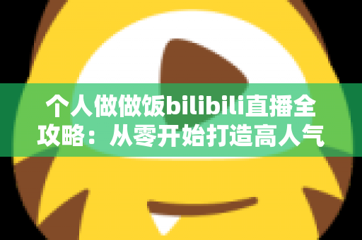 个人做做饭bilibili直播全攻略：从零开始打造高人气美食直播间的实用指南