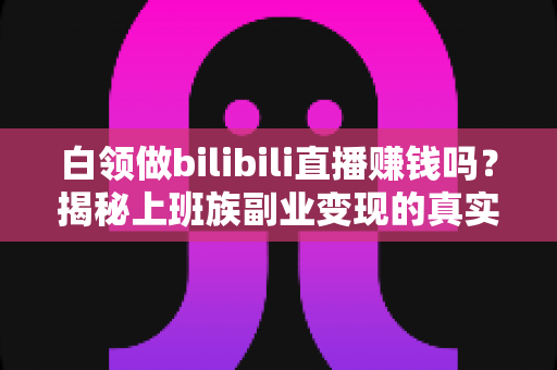 白领做bilibili直播赚钱吗?揭秘上班族副业变现的真实收益与实战攻略 白领做bilibili直播赚钱吗?揭秘上班族副业变现的真实收益与实战攻略