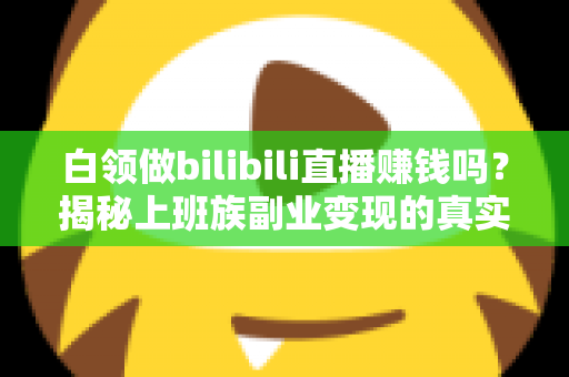 白领做bilibili直播赚钱吗?揭秘上班族副业变现的真实收益与实战攻略 白领做bilibili直播赚钱吗?揭秘上班族副业变现的真实收益与实战攻略