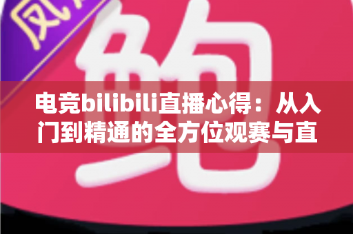 电竞bilibili直播心得:从入门到精通的全方位观赛与直播指南 电竞bilibili直播心得:从入门到精通的全方位观赛与直播指南