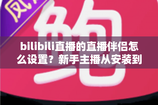 bilibili直播的直播伴侣怎么设置?新手主播从安装到开播的保姆级配置教程 bilibili直播的直播伴侣怎么设置?新手主播从安装到开播的保姆级配置教程
