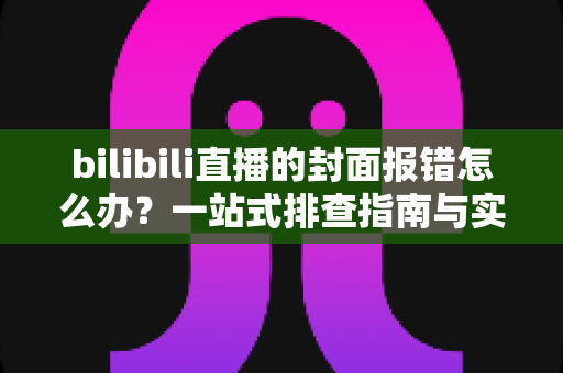 bilibili直播的封面报错怎么办？一站式排查指南与实用解决方案