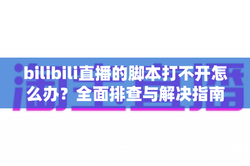 bilibili直播的脚本打不开怎么办？全面排查与解决指南帮你快速恢复正常观看体验