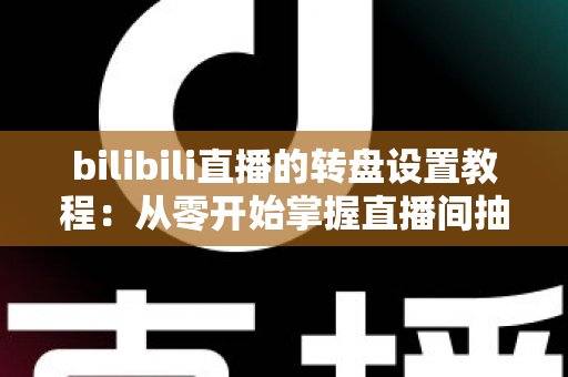 bilibili直播的转盘设置教程:从零开始掌握直播间抽奖玩法,快速提升人气与粉丝互动的完整攻略 bilibili直播的转盘设置教程:从零开始掌握直播间抽奖玩法,快速提升人气与粉丝互动的完整攻略